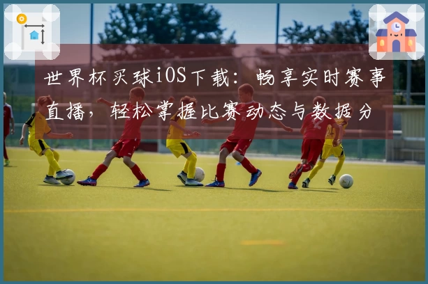 世界杯买球iOS下载：畅享实时赛事直播，轻松掌握比赛动态与数据分析