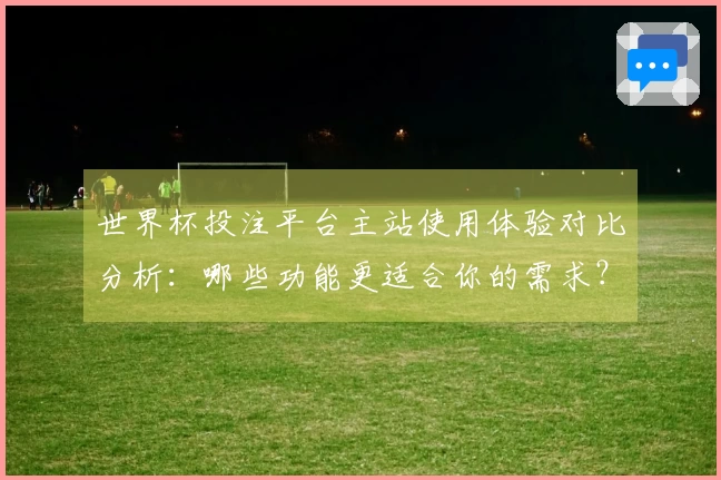 世界杯投注平台主站使用体验对比分析：哪些功能更适合你的需求？