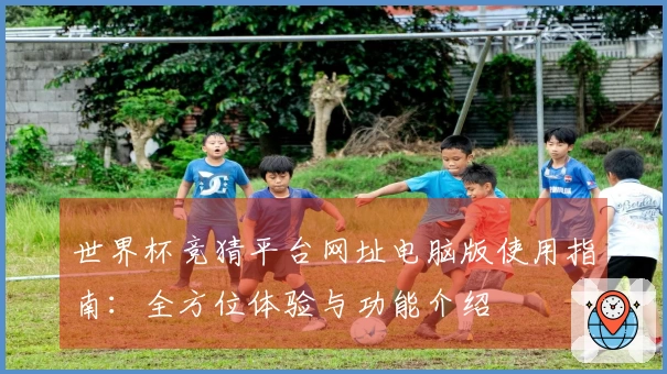 世界杯竞猜平台网址电脑版使用指南：全方位体验与功能介绍