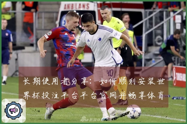 长期使用者分享：如何顺利安装世界杯投注平台平台官网并畅享体育直播体验