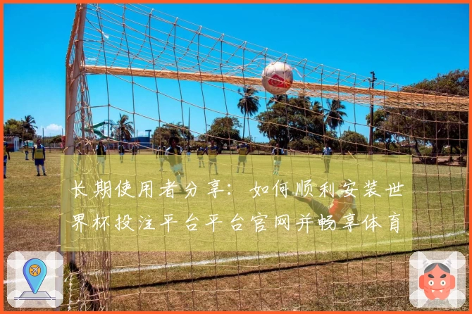 长期使用者分享：如何顺利安装世界杯投注平台平台官网并畅享体育直播体验