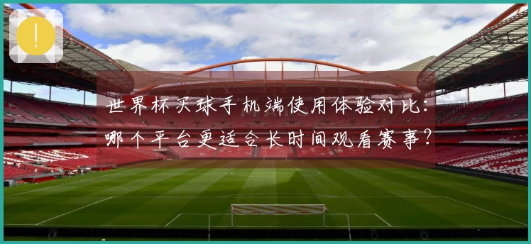 世界杯买球手机端使用体验对比：哪个平台更适合长时间观看赛事？
