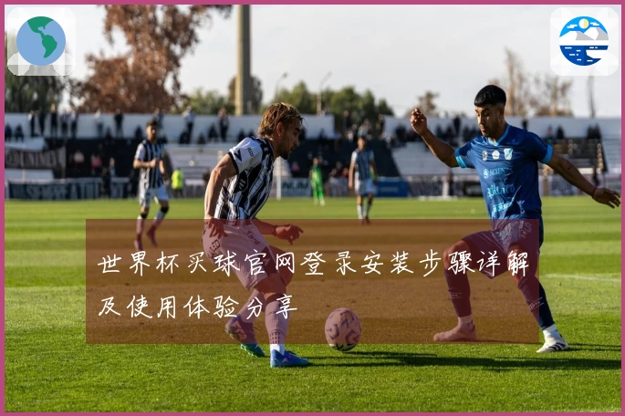 世界杯买球官网登录安装步骤详解及使用体验分享