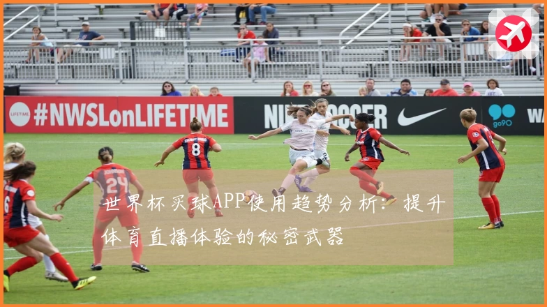 世界杯买球APP使用趋势分析：提升体育直播体验的秘密武器