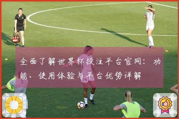 全面了解世界杯投注平台官网：功能、使用体验与平台优势详解